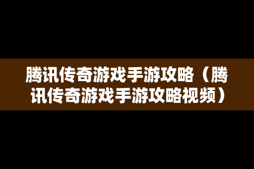 腾讯传奇游戏手游攻略（腾讯传奇游戏手游攻略视频）