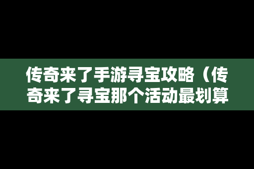 传奇来了手游寻宝攻略（传奇来了寻宝那个活动最划算）