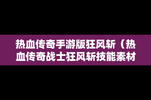 热血传奇手游版狂风斩（热血传奇战士狂风斩技能素材）