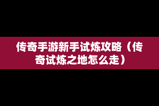 传奇手游新手试炼攻略（传奇试炼之地怎么走）