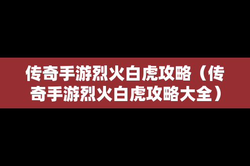 传奇手游烈火白虎攻略（传奇手游烈火白虎攻略大全）