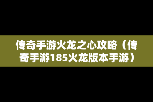 传奇手游火龙之心攻略（传奇手游185火龙版本手游）