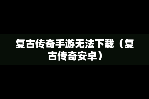 复古传奇手游无法下载（复古传奇安卓）