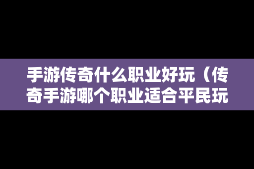 手游传奇什么职业好玩（传奇手游哪个职业适合平民玩）