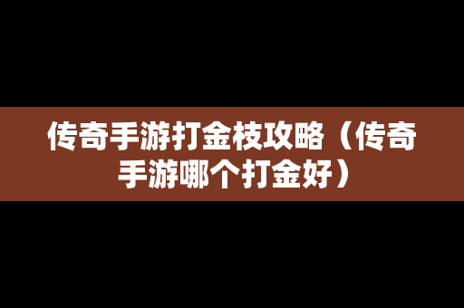 传奇手游打金枝攻略（传奇手游哪个打金好）