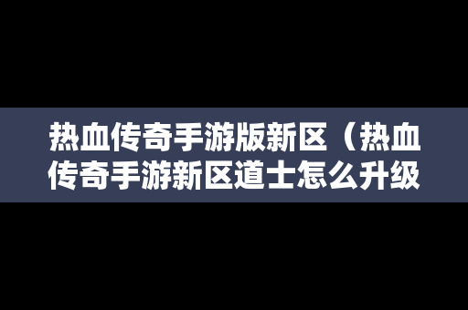 热血传奇手游版新区（热血传奇手游新区道士怎么升级提升战力）