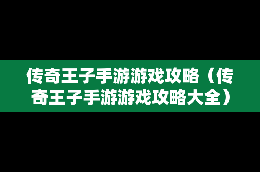 传奇王子手游游戏攻略（传奇王子手游游戏攻略大全）