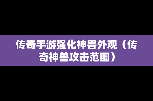 传奇手游强化神兽外观（传奇神兽攻击范围）