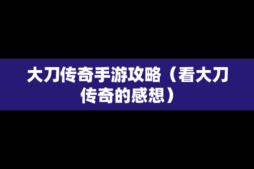 大刀传奇手游攻略（看大刀传奇的感想）