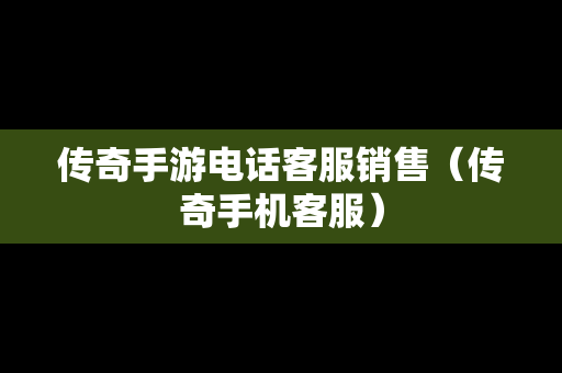 传奇手游电话客服销售（传奇手机客服）