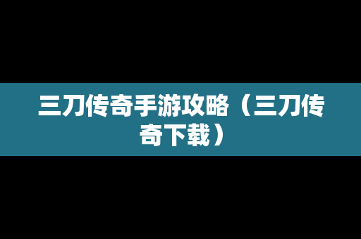 三刀传奇手游攻略（三刀传奇下载）