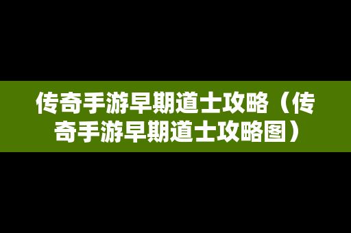 传奇手游早期道士攻略（传奇手游早期道士攻略图）