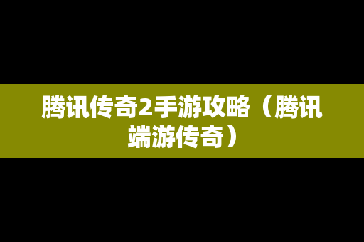 腾讯传奇2手游攻略（腾讯端游传奇）