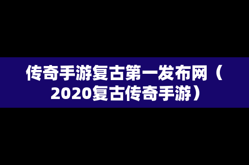 传奇手游复古第一发布网（2020复古传奇手游）