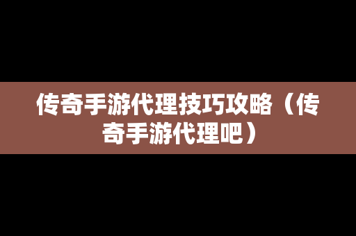 传奇手游代理技巧攻略（传奇手游代理吧）