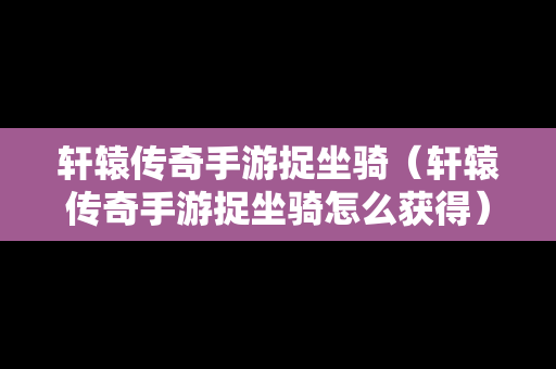 轩辕传奇手游捉坐骑（轩辕传奇手游捉坐骑怎么获得）