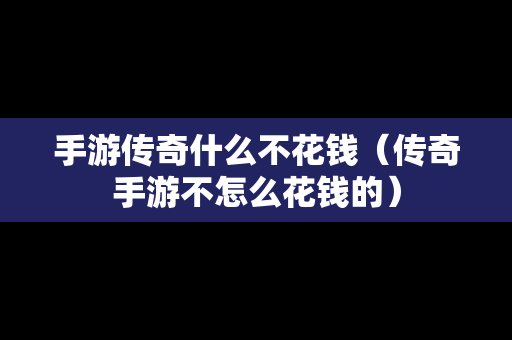 手游传奇什么不花钱（传奇手游不怎么花钱的）