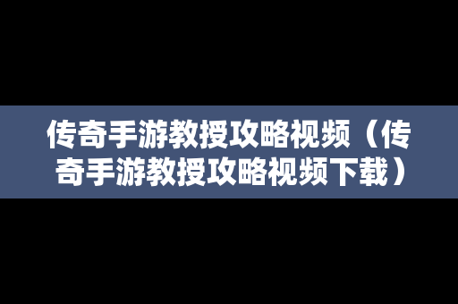 传奇手游教授攻略视频（传奇手游教授攻略视频下载）