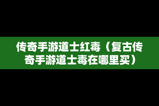 传奇手游道士红毒（复古传奇手游道士毒在哪里买）