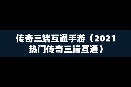 传奇三端互通手游（2021热门传奇三端互通）