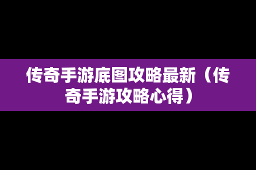 传奇手游底图攻略最新（传奇手游攻略心得）