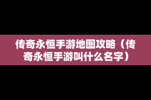 传奇永恒手游地图攻略（传奇永恒手游叫什么名字）