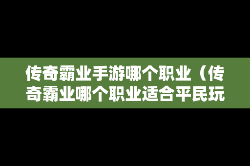 传奇霸业手游哪个职业（传奇霸业哪个职业适合平民玩家）