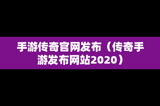 手游传奇官网发布（传奇手游发布网站2020）