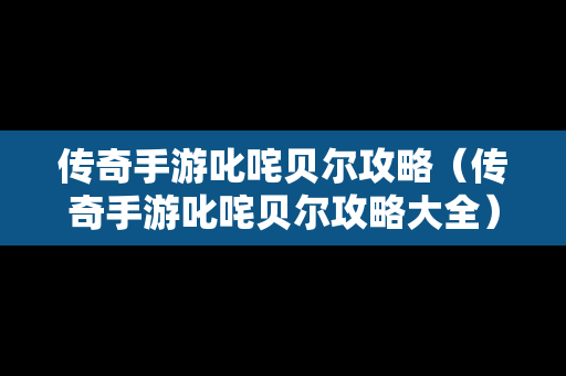 传奇手游叱咤贝尔攻略（传奇手游叱咤贝尔攻略大全）