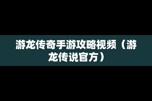 游龙传奇手游攻略视频（游龙传说官方）