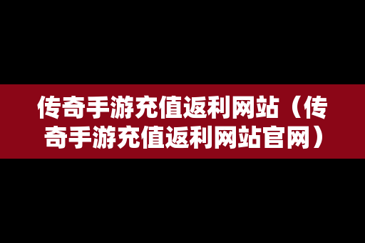 传奇手游充值返利网站（传奇手游充值返利网站官网）