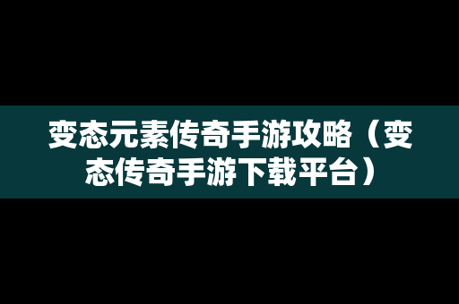 变态元素传奇手游攻略（变态传奇手游下载平台）