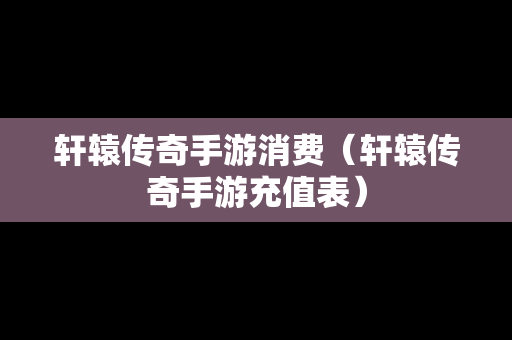 轩辕传奇手游消费（轩辕传奇手游充值表）