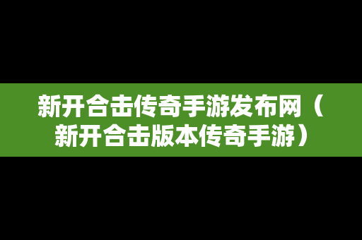 新开合击传奇手游发布网（新开合击版本传奇手游）