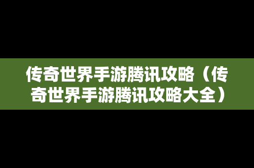 传奇世界手游腾讯攻略（传奇世界手游腾讯攻略大全）