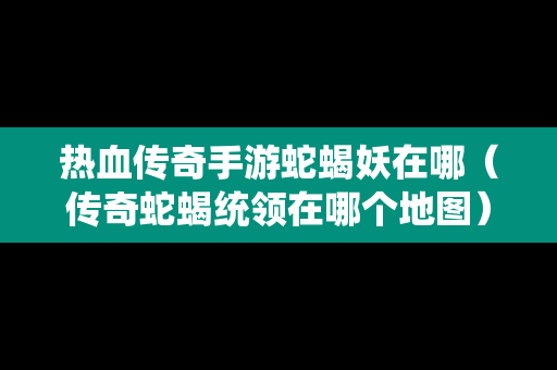 热血传奇手游蛇蝎妖在哪（传奇蛇蝎统领在哪个地图）