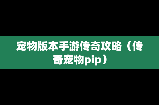 宠物版本手游传奇攻略（传奇宠物pip）