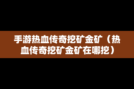 手游热血传奇挖矿金矿（热血传奇挖矿金矿在哪挖）