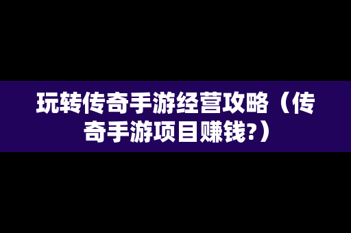 玩转传奇手游经营攻略（传奇手游项目赚钱?）