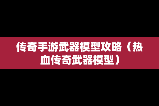 传奇手游武器模型攻略（热血传奇武器模型）