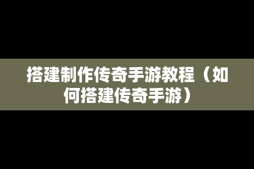 搭建制作传奇手游教程（如何搭建传奇手游）