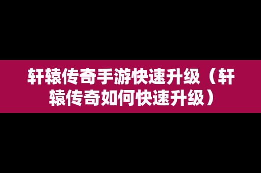 轩辕传奇手游快速升级（轩辕传奇如何快速升级）