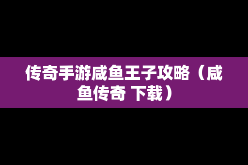 传奇手游咸鱼王子攻略（咸鱼传奇 下载）