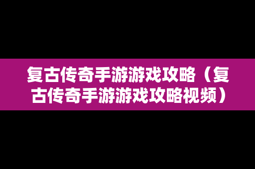 复古传奇手游游戏攻略（复古传奇手游游戏攻略视频）