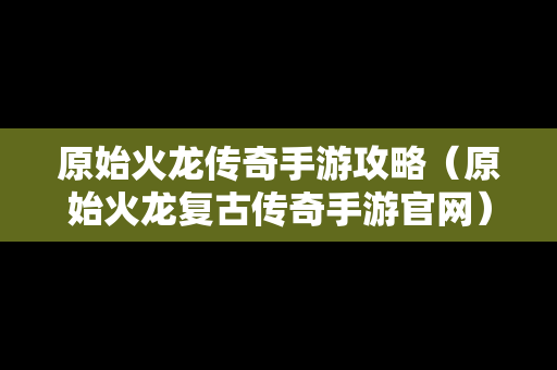 原始火龙传奇手游攻略（原始火龙复古传奇手游官网）