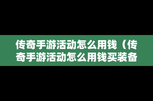 传奇手游活动怎么用钱（传奇手游活动怎么用钱买装备）