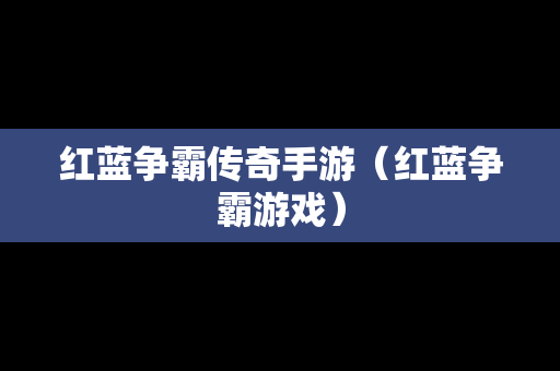 红蓝争霸传奇手游（红蓝争霸游戏）