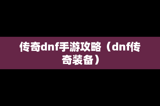 传奇dnf手游攻略（dnf传奇装备）