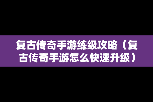 复古传奇手游练级攻略（复古传奇手游怎么快速升级）