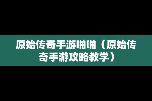 原始传奇手游啪啪（原始传奇手游攻略教学）